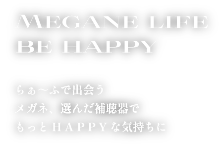 Megane life be happy らぁ～ふで出会うメガネ、選んだ補聴器でもっとH A P P Yな気持ちに